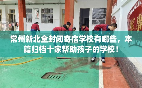 常州新北全封闭寄宿学校有哪些,本篇归档十家帮助孩子的学校! 常州新北全封闭寄宿学校有哪些,本篇归档十家帮助孩子的学校!
