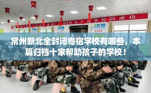 常州新北全封闭寄宿学校有哪些,本篇归档十家帮助孩子的学校! 常州新北全封闭寄宿学校有哪些,本篇归档十家帮助孩子的学校!
