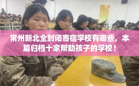 常州新北全封闭寄宿学校有哪些,本篇归档十家帮助孩子的学校! 常州新北全封闭寄宿学校有哪些,本篇归档十家帮助孩子的学校!