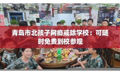 青岛市北孩子网瘾戒除学校：可随时免费到校参观