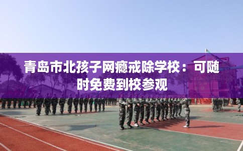 青岛市北孩子网瘾戒除学校：可随时免费到校参观