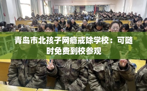 青岛市北孩子网瘾戒除学校：可随时免费到校参观