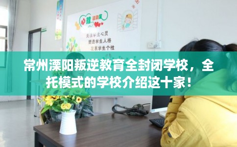 常州溧阳叛逆教育全封闭学校，全托模式的学校介绍这十家！