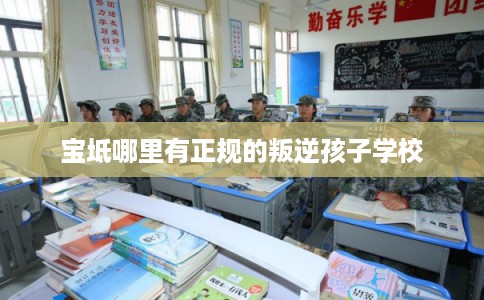 宝坻哪里有正规的叛逆孩子学校 宝坻哪里有正规的叛逆孩子学校
