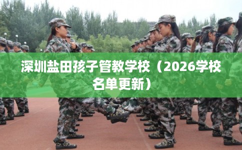 深圳盐田孩子管教学校(2026学校名单更新) 深圳盐田孩子管教学校(2026学校名单更新)