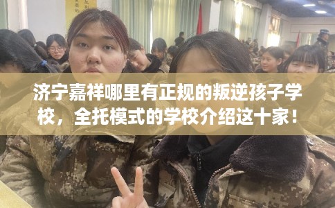 济宁嘉祥哪里有正规的叛逆孩子学校,全托模式的学校介绍这十家! 济宁嘉祥哪里有正规的叛逆孩子学校,全托模式的学校介绍这十家!