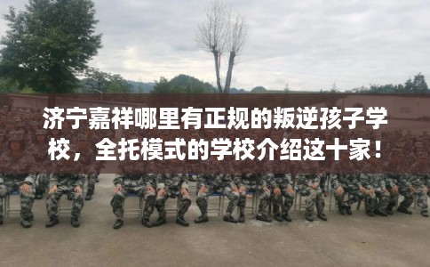 济宁嘉祥哪里有正规的叛逆孩子学校,全托模式的学校介绍这十家! 济宁嘉祥哪里有正规的叛逆孩子学校,全托模式的学校介绍这十家!