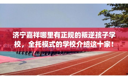 济宁嘉祥哪里有正规的叛逆孩子学校，全托模式的学校介绍这十家！