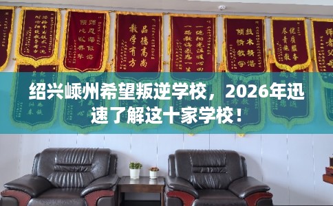 绍兴嵊州希望叛逆学校，2026年迅速了解这十家学校！