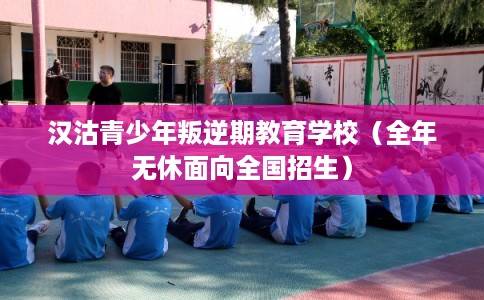 汉沽青少年叛逆期教育学校(全年无休面向全国招生) 汉沽青少年叛逆期教育学校(全年无休面向全国招生)