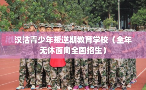 汉沽青少年叛逆期教育学校（全年无休面向全国招生）