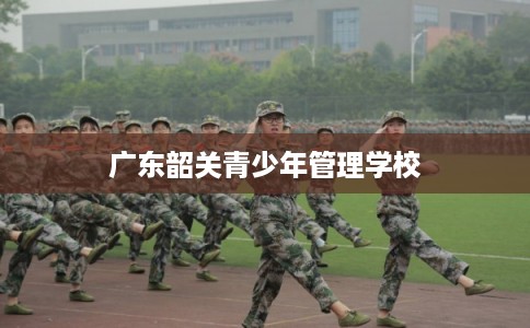 广东韶关青少年管理学校