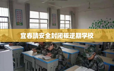 宜春靖安全封闭叛逆期学校