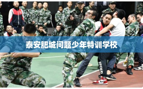 泰安肥城问题少年特训学校