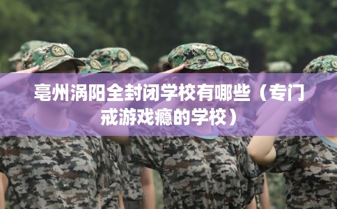 亳州涡阳全封闭学校有哪些（专门戒游戏瘾的学校）