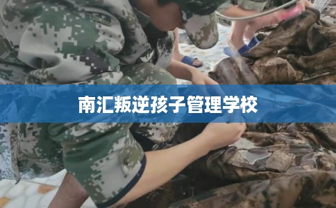 南汇叛逆孩子管理学校 南汇叛逆孩子管理学校