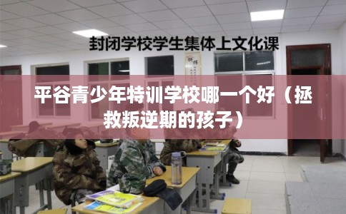平谷青少年特训学校哪一个好(拯救叛逆期的孩子) 平谷青少年特训学校哪一个好(拯救叛逆期的孩子)