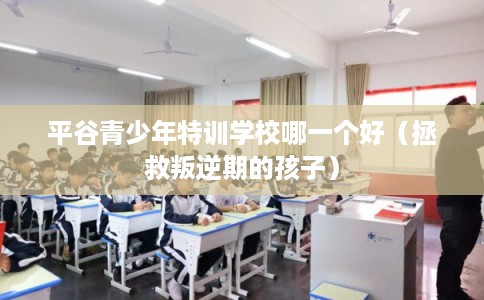 平谷青少年特训学校哪一个好（拯救叛逆期的孩子）