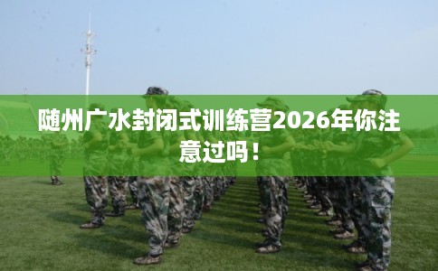 随州广水封闭式训练营2026年你注意过吗！