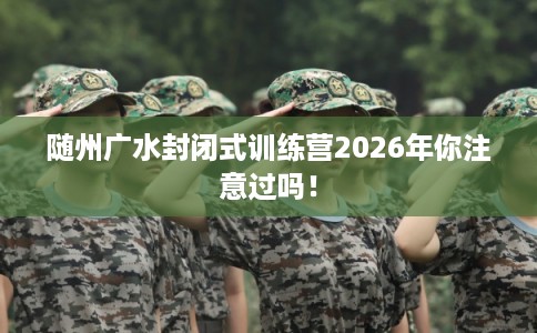 随州广水封闭式训练营2026年你注意过吗！