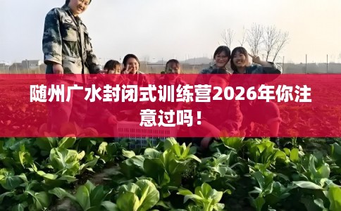 随州广水封闭式训练营2026年你注意过吗！