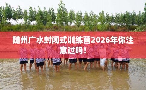 随州广水封闭式训练营2026年你注意过吗！
