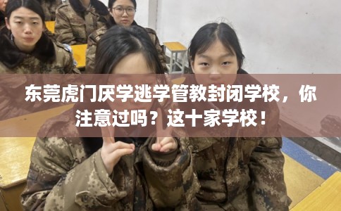 东莞虎门厌学逃学管教封闭学校，你注意过吗？这十家学校！