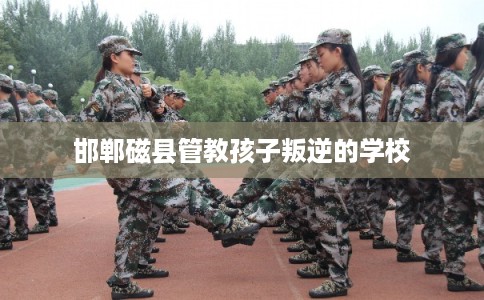 邯郸磁县管教孩子叛逆的学校
