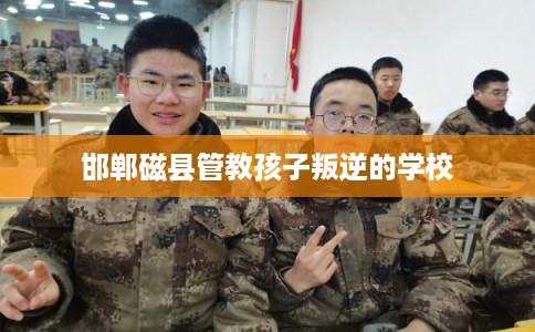 邯郸磁县管教孩子叛逆的学校