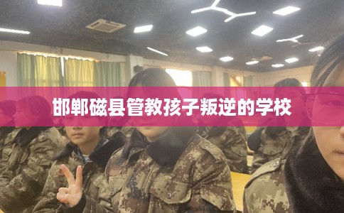 邯郸磁县管教孩子叛逆的学校