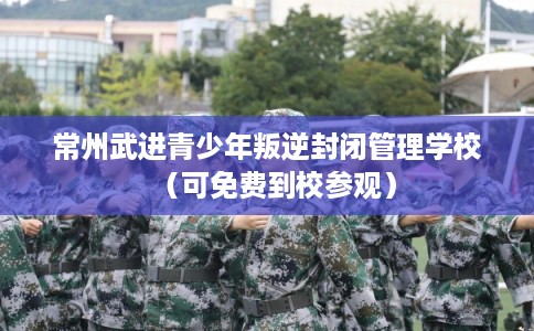 常州武进青少年叛逆封闭管理学校(可免费到校参观) 常州武进青少年叛逆封闭管理学校(可免费到校参观)