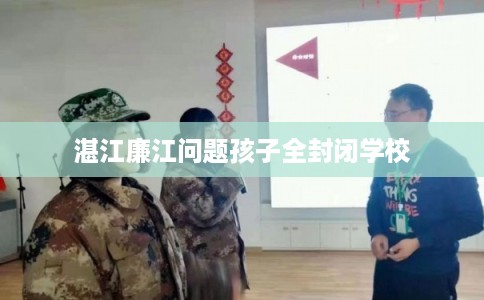 湛江廉江问题孩子全封闭学校