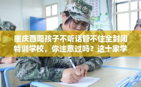 重庆酉阳孩子不听话管不住全封闭特训学校,你注意过吗?这十家学校! 重庆酉阳孩子不听话管不住全封闭特训学校,你注意过吗?这十家学校!