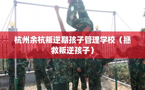 杭州余杭叛逆期孩子管理学校（拯救叛逆孩子）