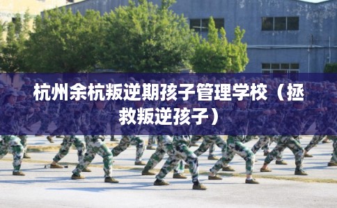 杭州余杭叛逆期孩子管理学校（拯救叛逆孩子）