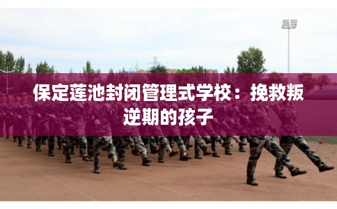 保定莲池封闭管理式学校:挽救叛逆期的孩子 保定莲池封闭管理式学校:挽救叛逆期的孩子