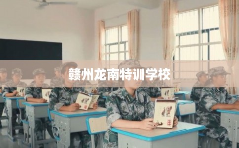 赣州龙南特训学校