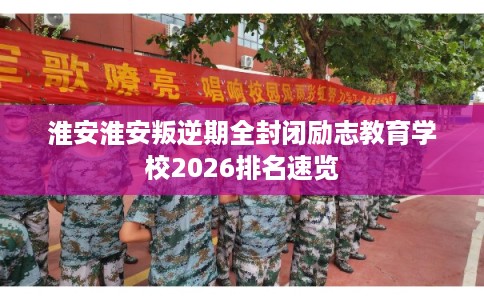 淮安淮安叛逆期全封闭励志教育学校2026排名速览 淮安淮安叛逆期全封闭励志教育学校2026排名速览