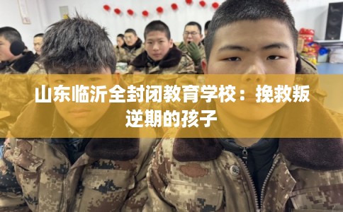 山东临沂全封闭教育学校：挽救叛逆期的孩子