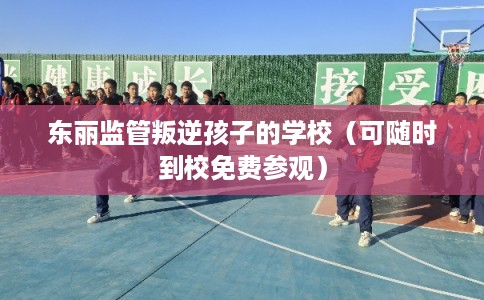 东丽监管叛逆孩子的学校（可随时到校免费参观）