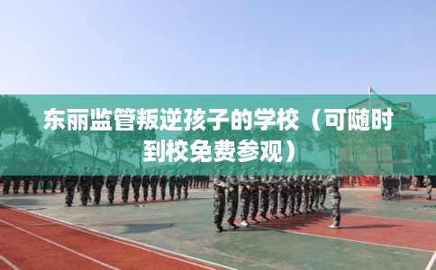 东丽监管叛逆孩子的学校（可随时到校免费参观）