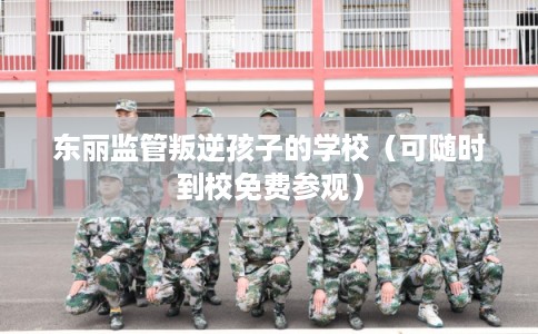 东丽监管叛逆孩子的学校（可随时到校免费参观）