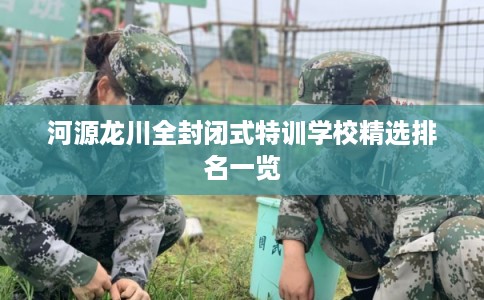 河源龙川全封闭式特训学校精选排名一览