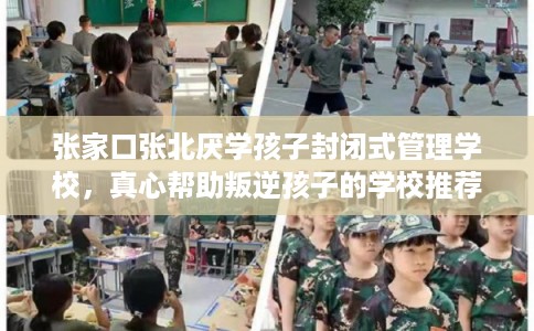 张家口张北厌学孩子封闭式管理学校，真心帮助叛逆孩子的学校推荐！