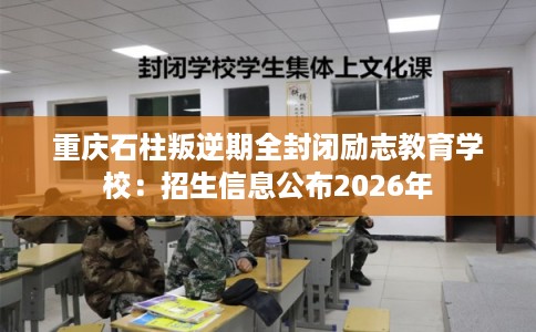 重庆石柱叛逆期全封闭励志教育学校：招生信息公布2026年