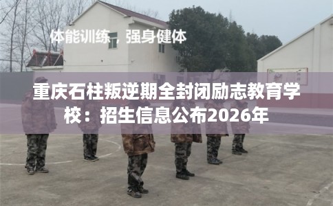 重庆石柱叛逆期全封闭励志教育学校：招生信息公布2026年
