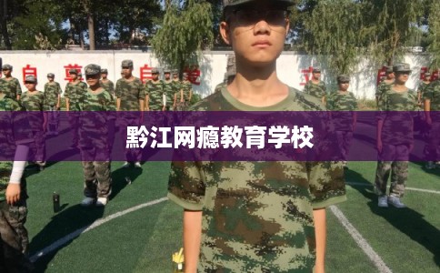 黔江网瘾教育学校 黔江网瘾教育学校