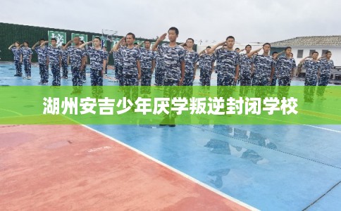 湖州安吉少年厌学叛逆封闭学校