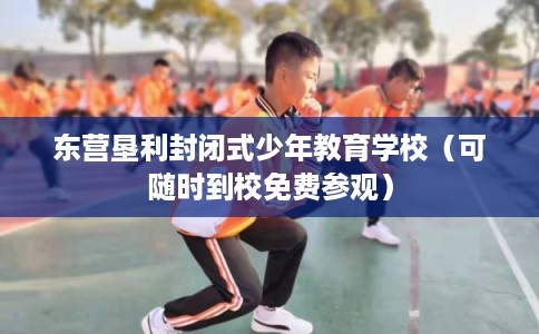 东营垦利封闭式少年教育学校（可随时到校免费参观）