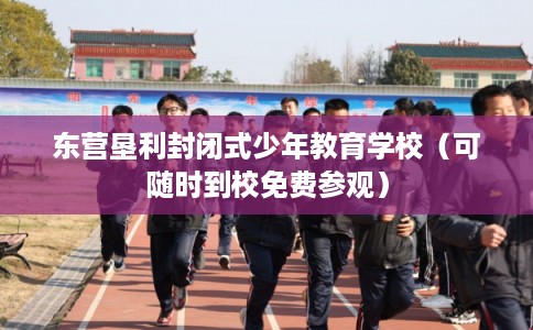 东营垦利封闭式少年教育学校（可随时到校免费参观）
